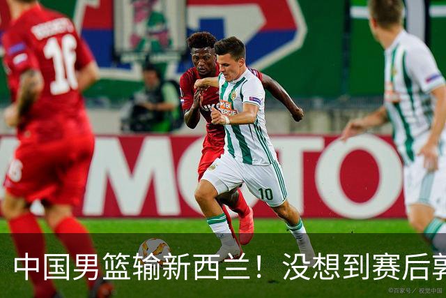 中国男篮输新西兰！没想到赛后郭士强这么说，三大后卫坑惨全队